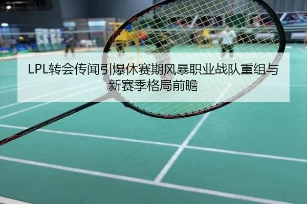 LPL转会传闻引爆休赛期风暴职业战队重组与新赛季格局前瞻