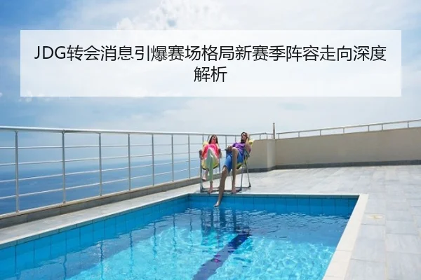 JDG转会消息引爆赛场格局新赛季阵容走向深度解析