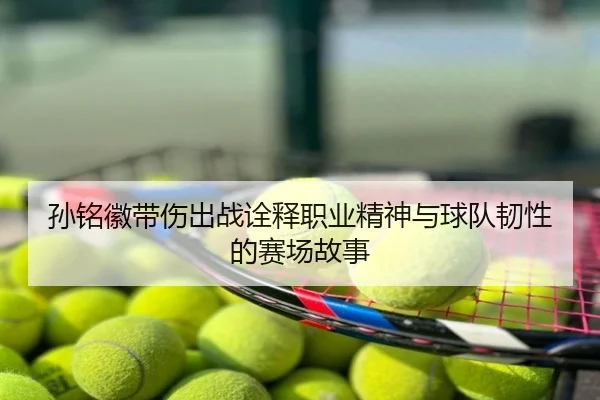 孙铭徽带伤出战诠释职业精神与球队韧性的赛场故事