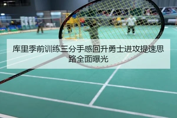 库里季前训练三分手感回升勇士进攻提速思路全面曝光