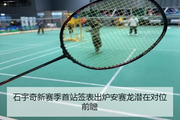 石宇奇新赛季首站签表出炉安赛龙潜在对位前瞻