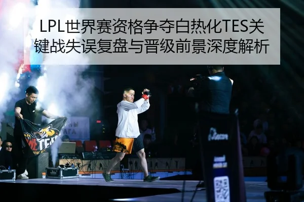 LPL世界赛资格争夺白热化TES关键战失误复盘与晋级前景深度解析