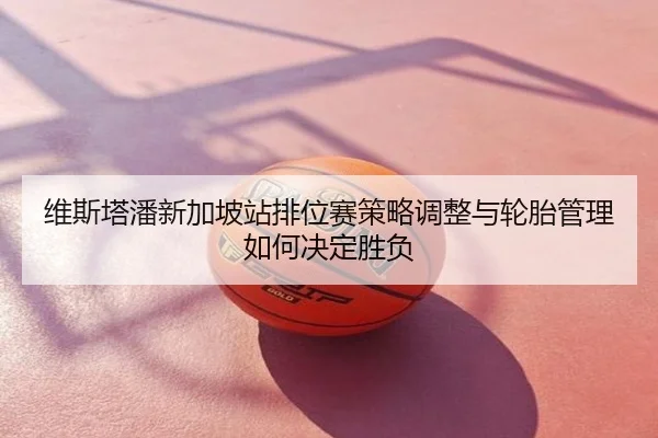 维斯塔潘新加坡站排位赛策略调整与轮胎管理如何决定胜负