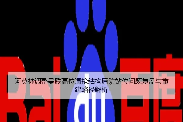阿莫林调整曼联高位逼抢结构后防站位问题复盘与重建路径解析